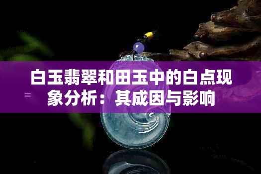 白玉翡翠和田玉中的白点现象分析：其成因与影响