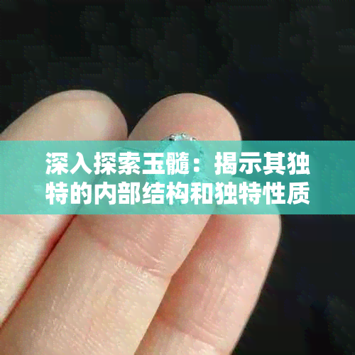 深入探索玉髓：揭示其独特的内部结构和独特性质