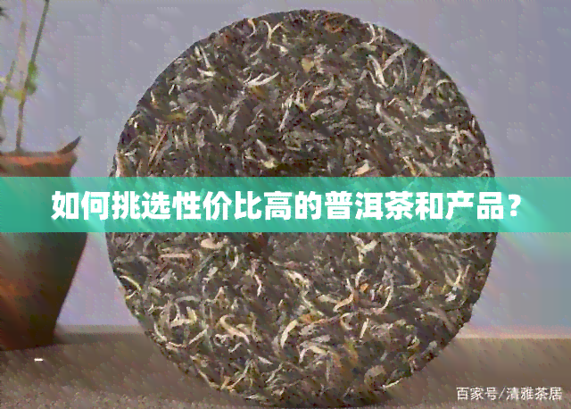 如何挑选性价比高的普洱茶和产品？