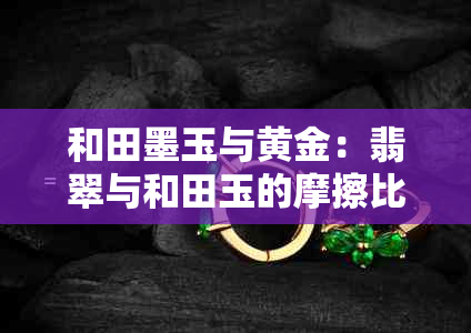 和田墨玉与黄金：翡翠与和田玉的摩擦比较，哪个更胜一筹？