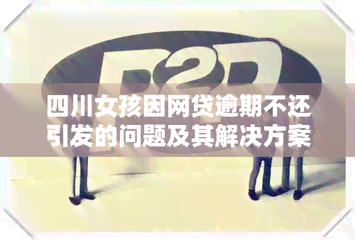 四川女孩因网贷逾期不还引发的问题及其解决方案全面解析