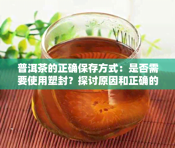 普洱茶的正确保存方式：是否需要使用塑封？探讨原因和正确的存放方法