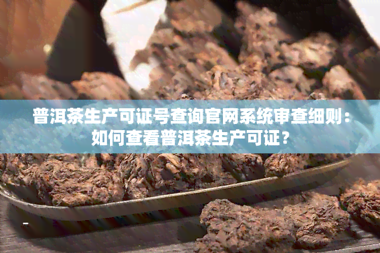 普洱茶生产可证号查询官网系统审查细则：如何查看普洱茶生产可证？