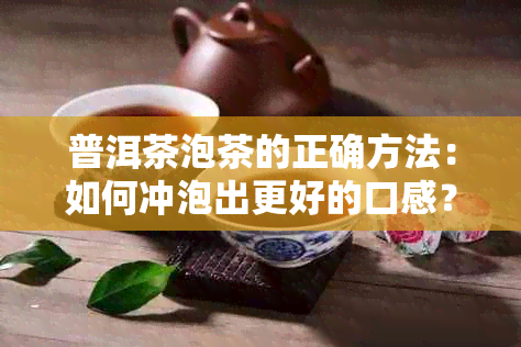 普洱茶泡茶的正确方法：如何冲泡出更好的口感？