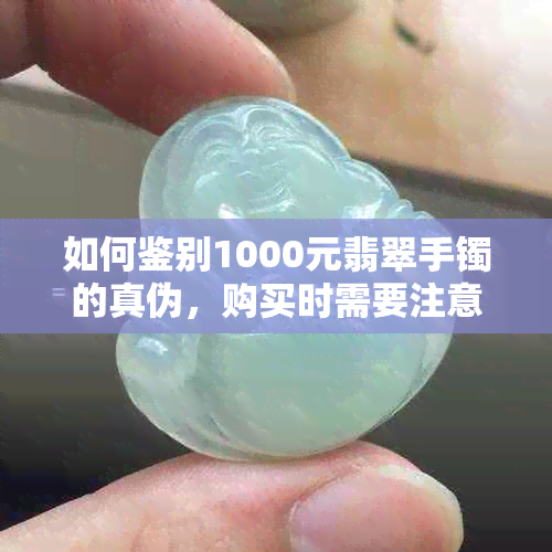 如何鉴别1000元翡翠手镯的真伪，购买时需要注意什么？