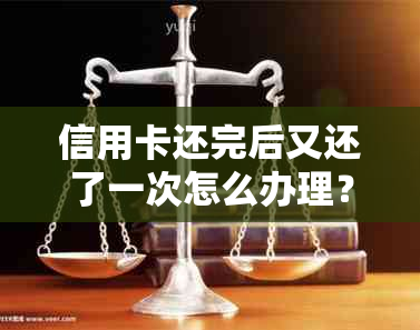 信用卡还完后又还了一次怎么办理？详细步骤与注意事项