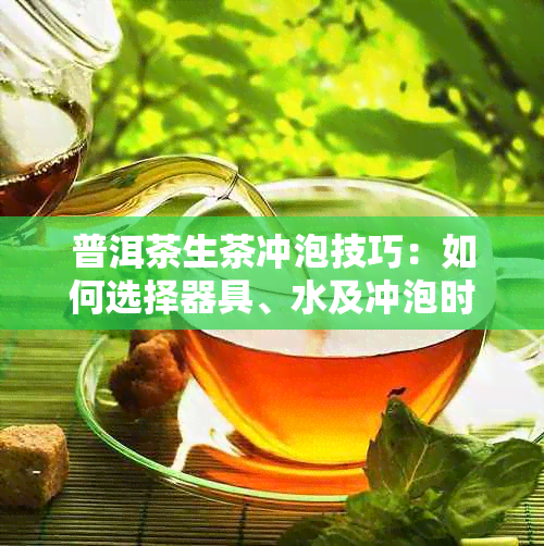 普洱茶生茶冲泡技巧：如何选择器具、水及冲泡时间，让普洱茶更美味可口！