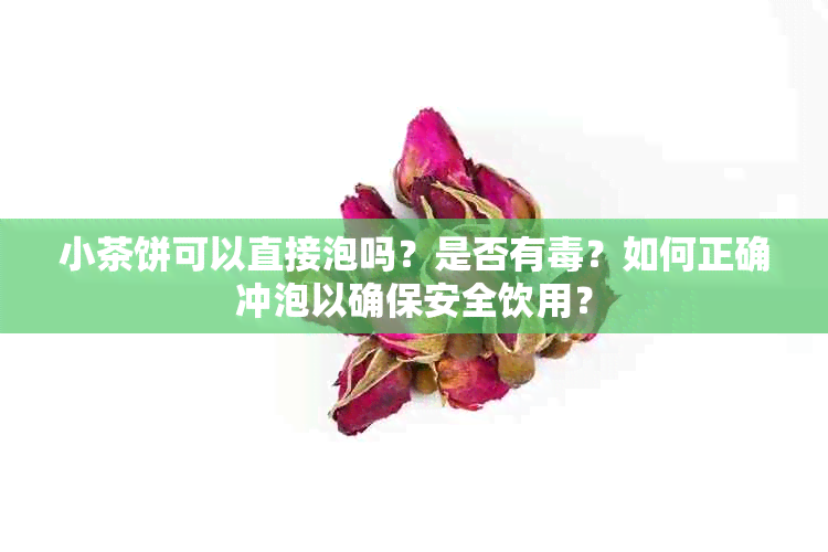 小茶饼可以直接泡吗？是否有？如何正确冲泡以确保安全饮用？