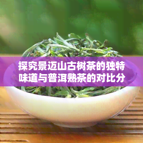 探究景迈山古树茶的独特味道与普洱熟茶的对比分析