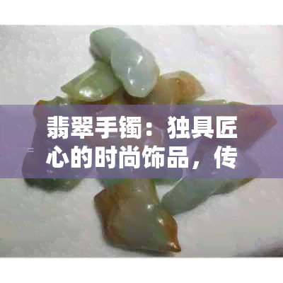 翡翠手镯：独具匠心的时尚饰品，传承着丰富的文化寓意与情感寄托