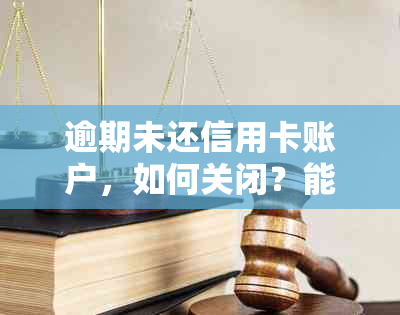 逾期未还信用卡账户，如何关闭？能否彻底注销？