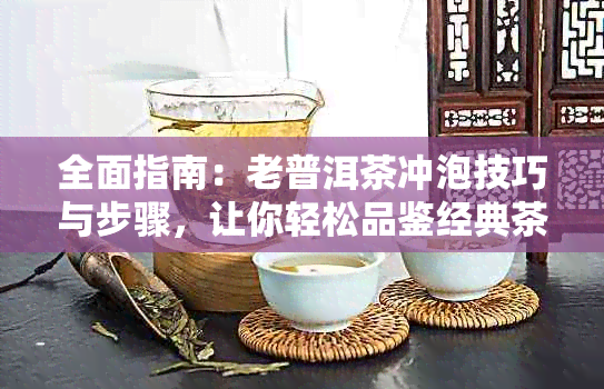 全面指南：老普洱茶冲泡技巧与步骤，让你轻松品鉴经典茶香