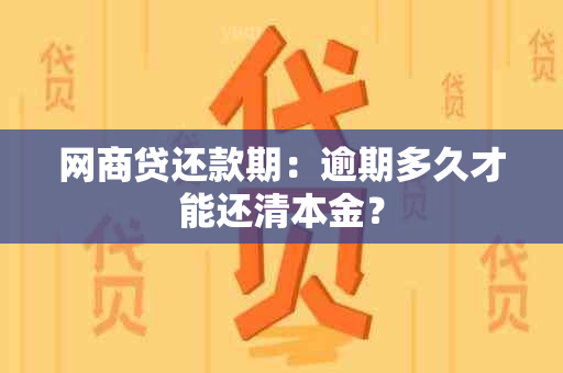 网商贷还款期：逾期多久才能还清本金？