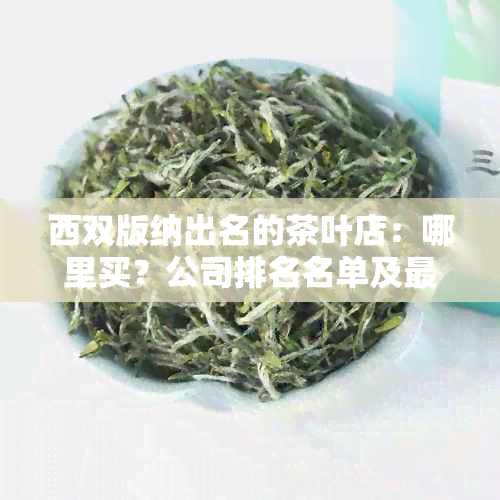 西双版纳出名的茶叶店：哪里买？公司排名名单及最出名茶叶推荐