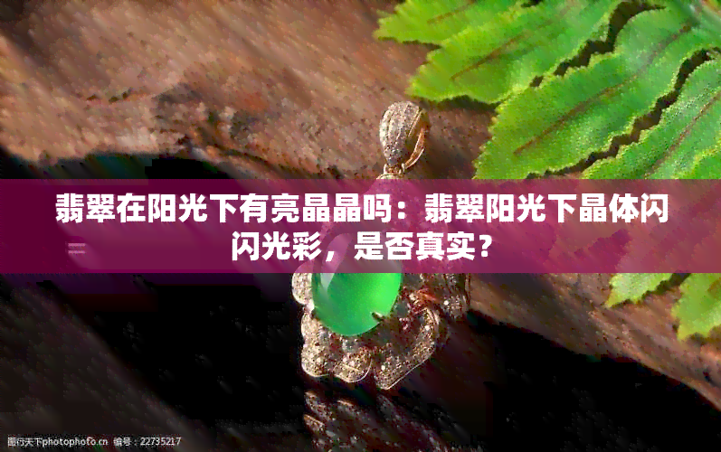 翡翠在阳光下有亮晶晶吗：翡翠阳光下晶体闪闪光彩，是否真实？