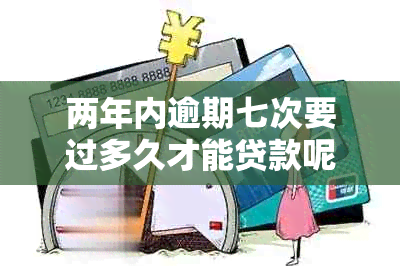 两年内逾期七次要过多久才能贷款呢？怎么办？