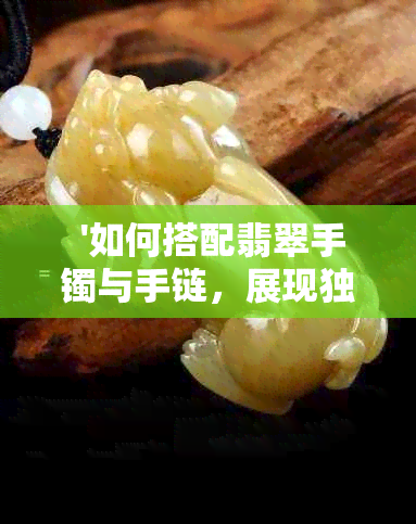  '如何搭配翡翠手镯与手链，展现独特魅力'