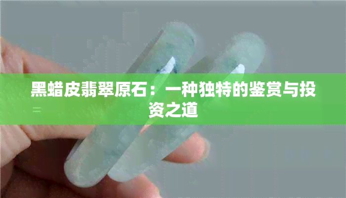 黑蜡皮翡翠原石：一种独特的鉴赏与投资之道