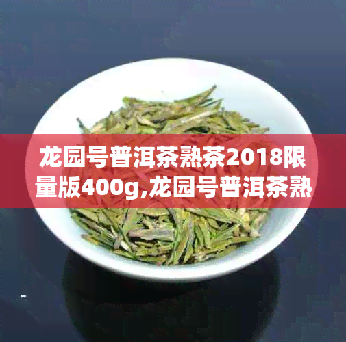 龙园号普洱茶熟茶2018限量版400g,龙园号普洱茶熟茶2018限量版o542价格多少