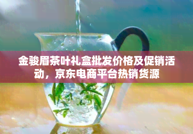 金骏眉茶叶礼盒批发价格及促销活动，京东电商平台热销货源