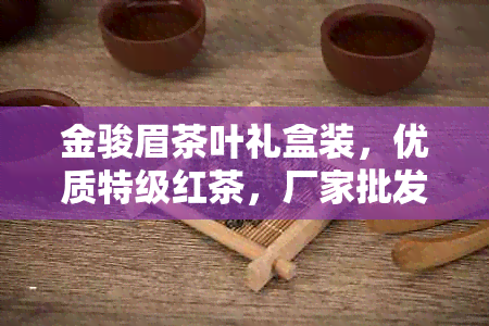 金骏眉茶叶礼盒装，优质特级红茶，厂家批发价格，京东、阿里热门促销