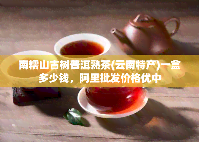 南糯山古树普洱熟茶(云南特产)一盒多少钱，阿里批发价格优中