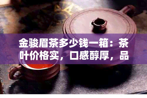 金骏眉茶多少钱一箱：茶叶价格实，口感醇厚，品质上乘。