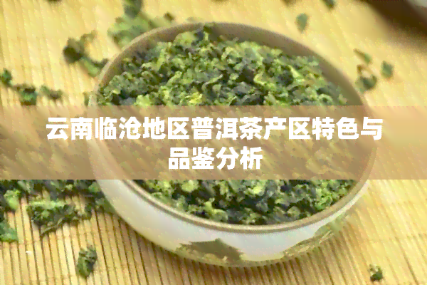 云南临沧地区普洱茶产区特色与品鉴分析