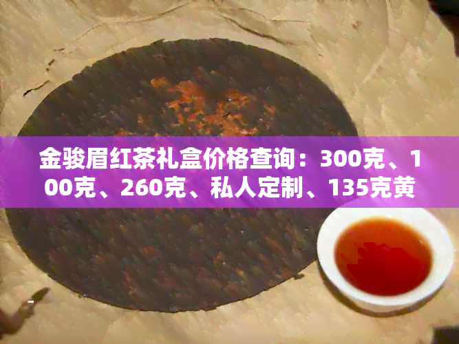 金骏眉红茶礼盒价格查询：300克、100克、260克、私人定制、135克黄色包装。