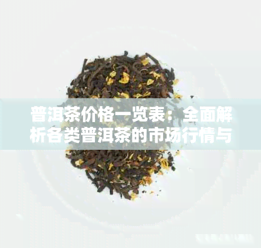 普洱茶价格一览表：全面解析各类普洱茶的市场行情与价格区间