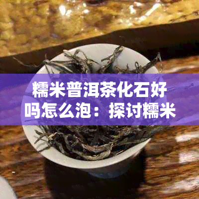 糯米普洱茶化石好吗怎么泡：探讨糯米普洱茶化石的泡制方法与功效