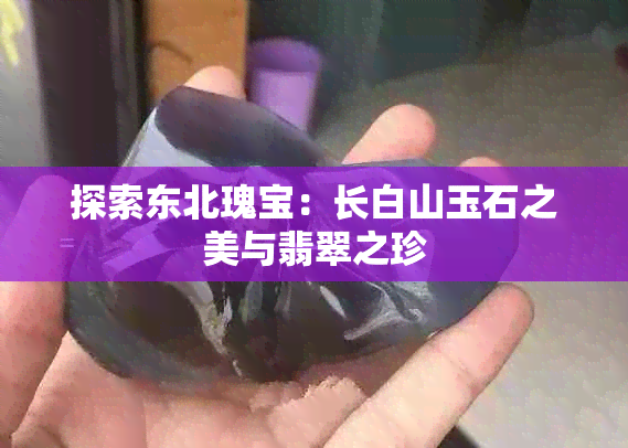 探索东北瑰宝：长白山玉石之美与翡翠之珍