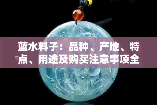 蓝水料子：品种、产地、特点、用途及购买注意事项全方位解析