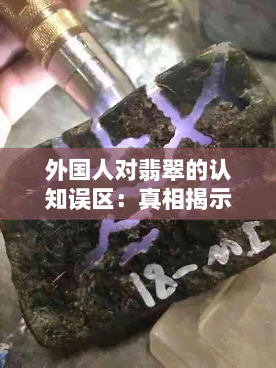 外国人对翡翠的认知误区：真相揭示与文化差异探讨