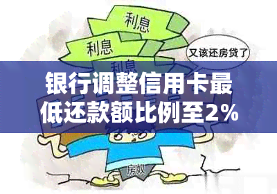 银行调整信用卡更低还款额比例至2%：对信用还款是好是坏？