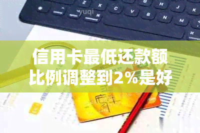 信用卡更低还款额比例调整到2%是好还是不好：分析优劣势与影响