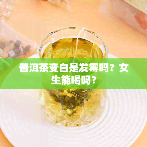 普洱茶变白是发霉吗？女生能喝吗？