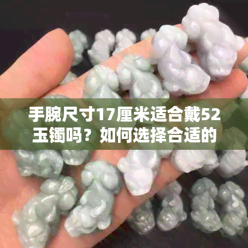 手腕尺寸17厘米适合戴52玉镯吗？如何选择合适的玉镯尺寸？