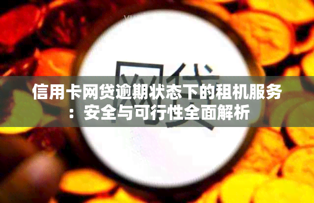 信用卡网贷逾期状态下的租机服务：安全与可行性全面解析