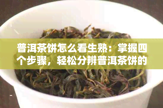 普洱茶饼怎么看生熟：掌握四个步骤，轻松分辨普洱茶饼的生熟。