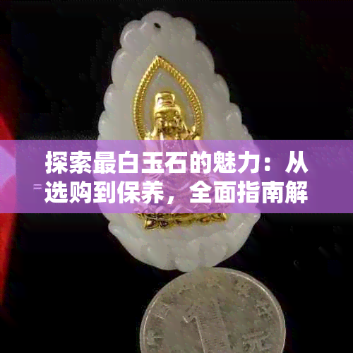 探索最白玉石的魅力：从选购到保养，全面指南解答您的疑问