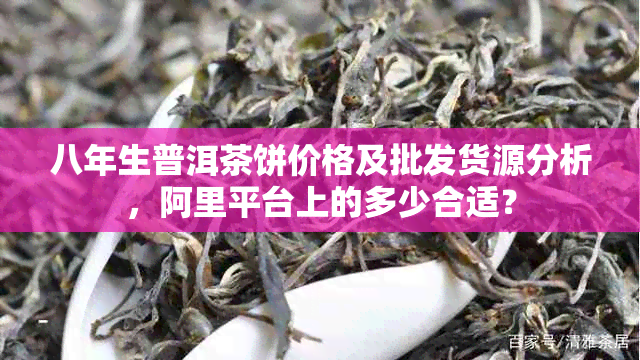 八年生普洱茶饼价格及批发货源分析，阿里平台上的多少合适？