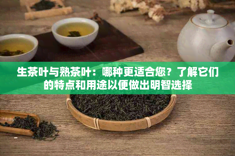 生茶叶与熟茶叶：哪种更适合您？了解它们的特点和用途以便做出明智选择