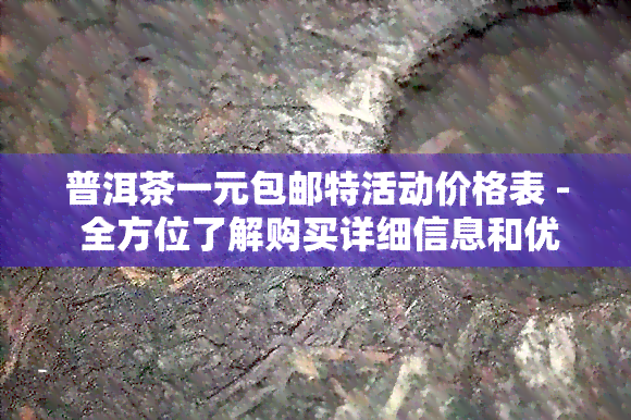 普洱茶一元包邮特活动价格表 - 全方位了解购买详细信息和优条件