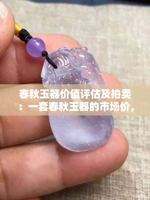 春秋玉器价值评估及拍卖：一套春秋玉器的市场价，春秋玉器造型特点。