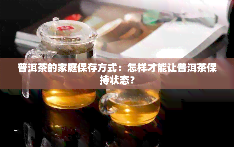 普洱茶的家庭保存方式：怎样才能让普洱茶保持状态？