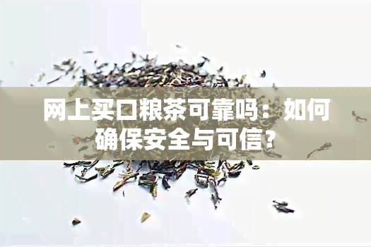 网上买口粮茶可靠吗：如何确保安全与可信？