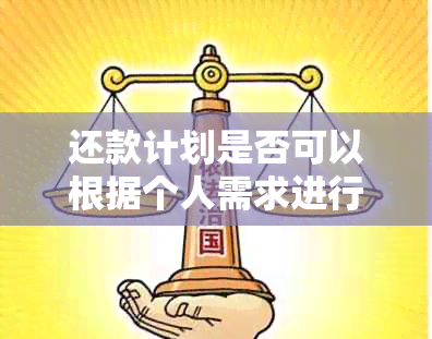 还款计划是否可以根据个人需求进行自由制定？解答您的疑惑并提供详细建议