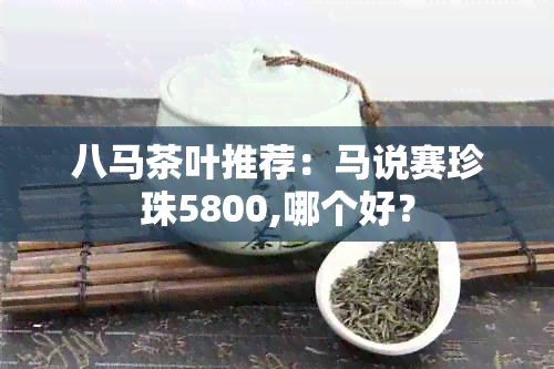 八马茶叶推荐：马说赛珍珠5800,哪个好？