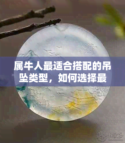 属牛人最适合搭配的吊坠类型，如何选择最适合的属牛吊坠？